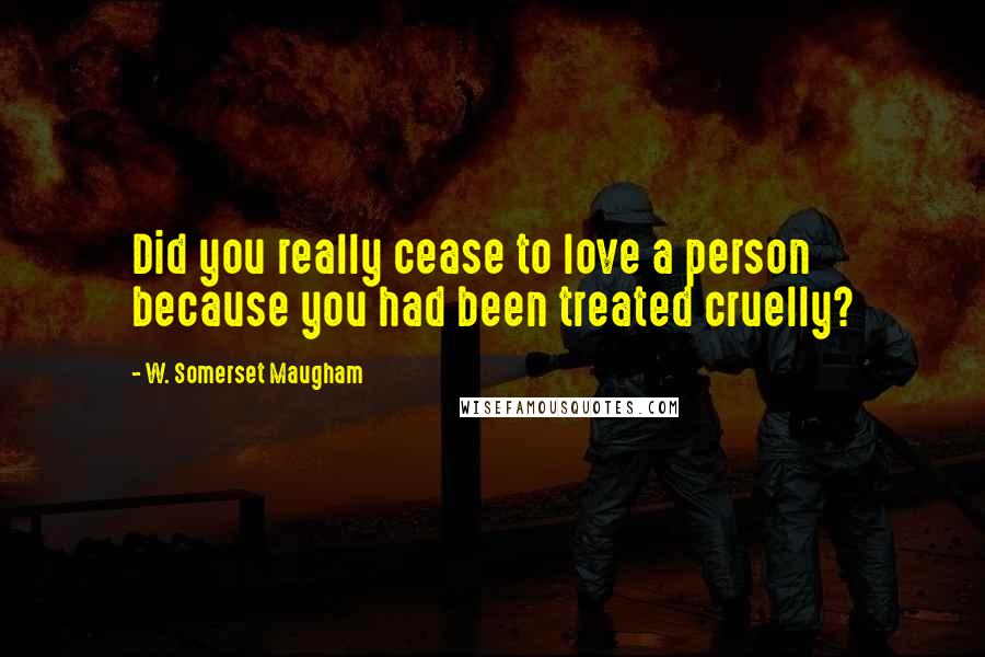 W. Somerset Maugham Quotes: Did you really cease to love a person because you had been treated cruelly?