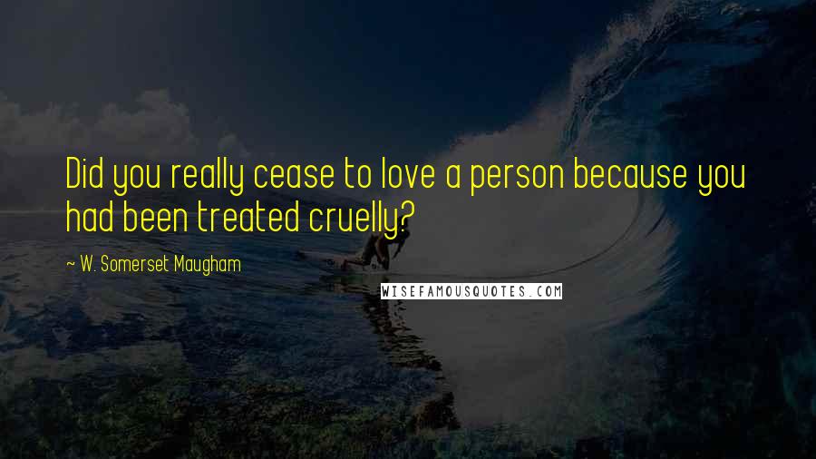 W. Somerset Maugham Quotes: Did you really cease to love a person because you had been treated cruelly?