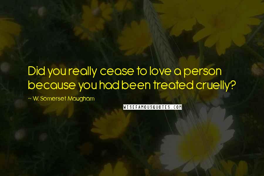 W. Somerset Maugham Quotes: Did you really cease to love a person because you had been treated cruelly?