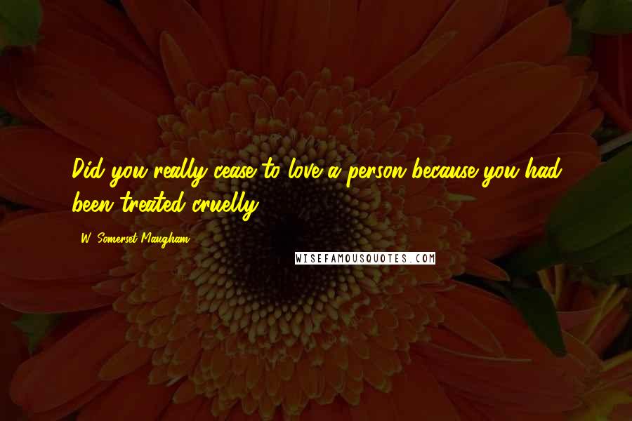 W. Somerset Maugham Quotes: Did you really cease to love a person because you had been treated cruelly?