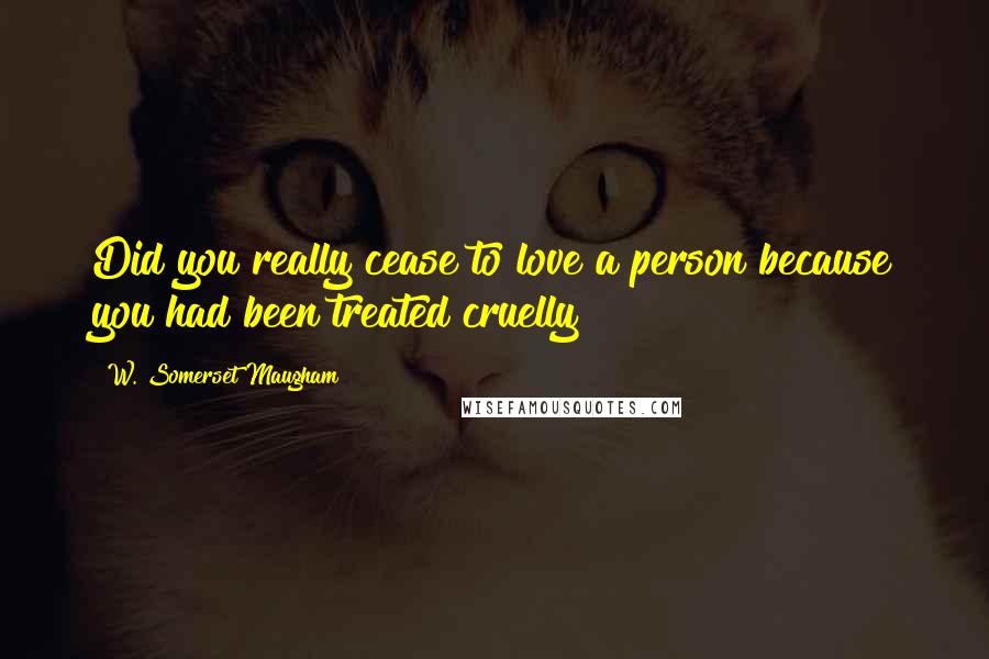 W. Somerset Maugham Quotes: Did you really cease to love a person because you had been treated cruelly?