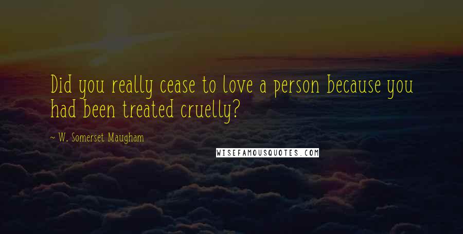 W. Somerset Maugham Quotes: Did you really cease to love a person because you had been treated cruelly?