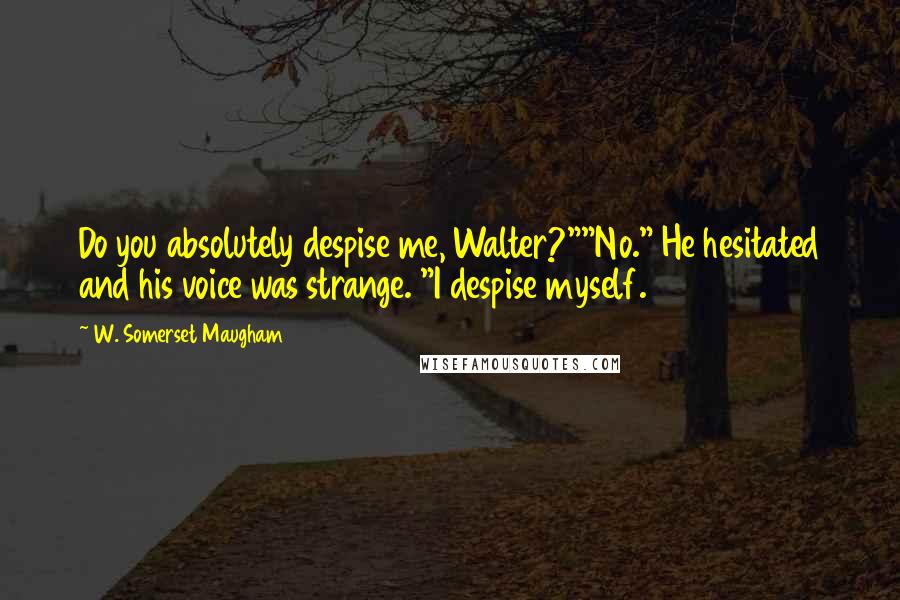 W. Somerset Maugham Quotes: Do you absolutely despise me, Walter?""No." He hesitated and his voice was strange. "I despise myself.