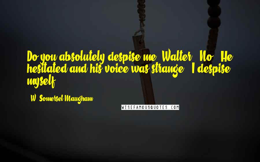 W. Somerset Maugham Quotes: Do you absolutely despise me, Walter?""No." He hesitated and his voice was strange. "I despise myself.