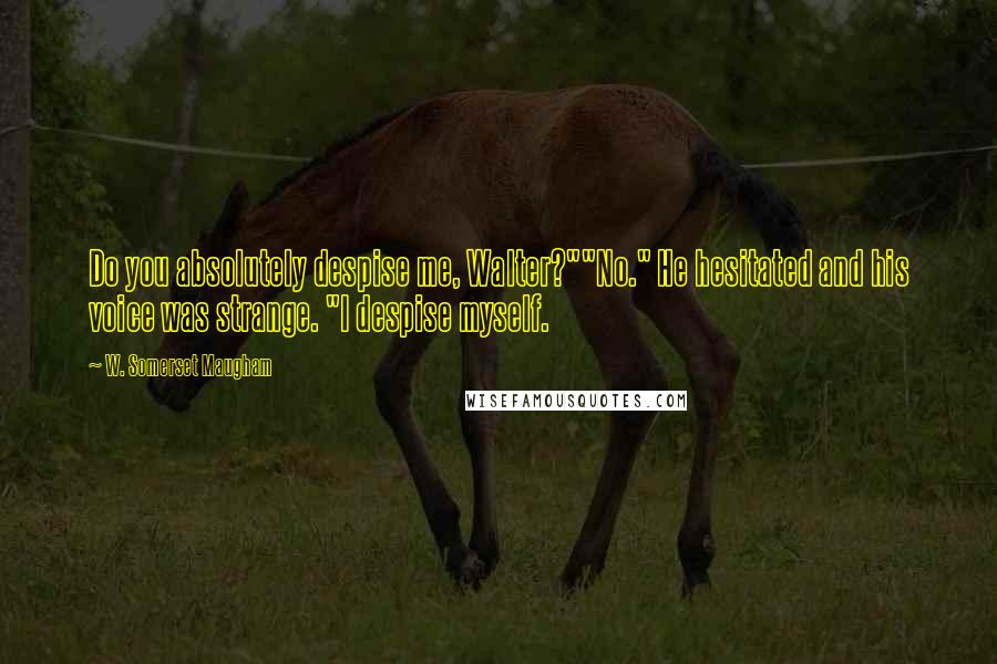 W. Somerset Maugham Quotes: Do you absolutely despise me, Walter?""No." He hesitated and his voice was strange. "I despise myself.