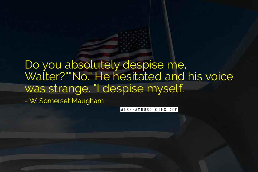 W. Somerset Maugham Quotes: Do you absolutely despise me, Walter?""No." He hesitated and his voice was strange. "I despise myself.