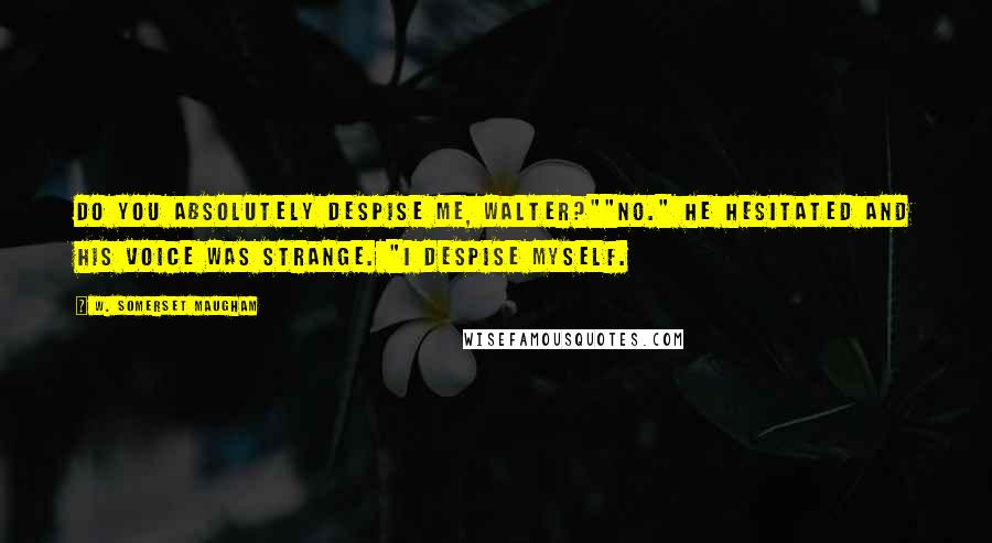 W. Somerset Maugham Quotes: Do you absolutely despise me, Walter?""No." He hesitated and his voice was strange. "I despise myself.