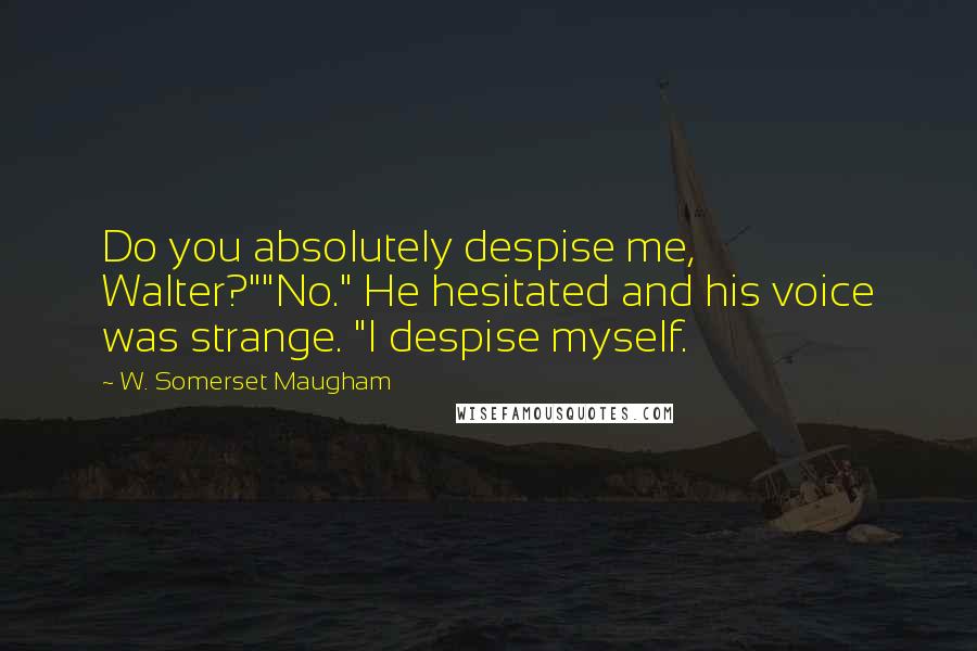 W. Somerset Maugham Quotes: Do you absolutely despise me, Walter?""No." He hesitated and his voice was strange. "I despise myself.