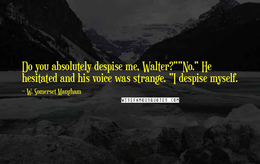 W. Somerset Maugham Quotes: Do you absolutely despise me, Walter?""No." He hesitated and his voice was strange. "I despise myself.