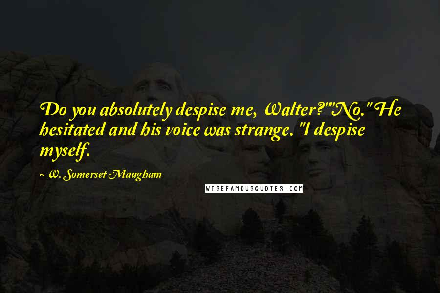 W. Somerset Maugham Quotes: Do you absolutely despise me, Walter?""No." He hesitated and his voice was strange. "I despise myself.