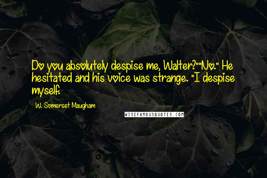 W. Somerset Maugham Quotes: Do you absolutely despise me, Walter?""No." He hesitated and his voice was strange. "I despise myself.