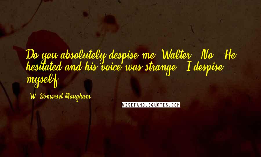 W. Somerset Maugham Quotes: Do you absolutely despise me, Walter?""No." He hesitated and his voice was strange. "I despise myself.