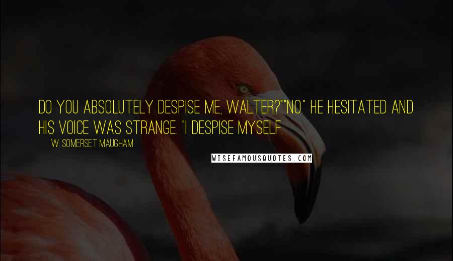 W. Somerset Maugham Quotes: Do you absolutely despise me, Walter?""No." He hesitated and his voice was strange. "I despise myself.