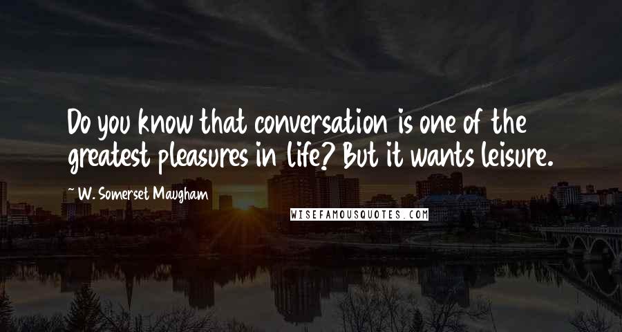 W. Somerset Maugham Quotes: Do you know that conversation is one of the greatest pleasures in life? But it wants leisure.