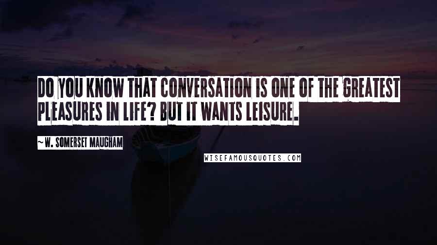 W. Somerset Maugham Quotes: Do you know that conversation is one of the greatest pleasures in life? But it wants leisure.