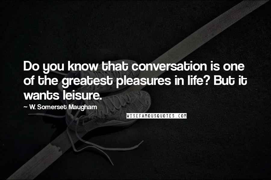 W. Somerset Maugham Quotes: Do you know that conversation is one of the greatest pleasures in life? But it wants leisure.