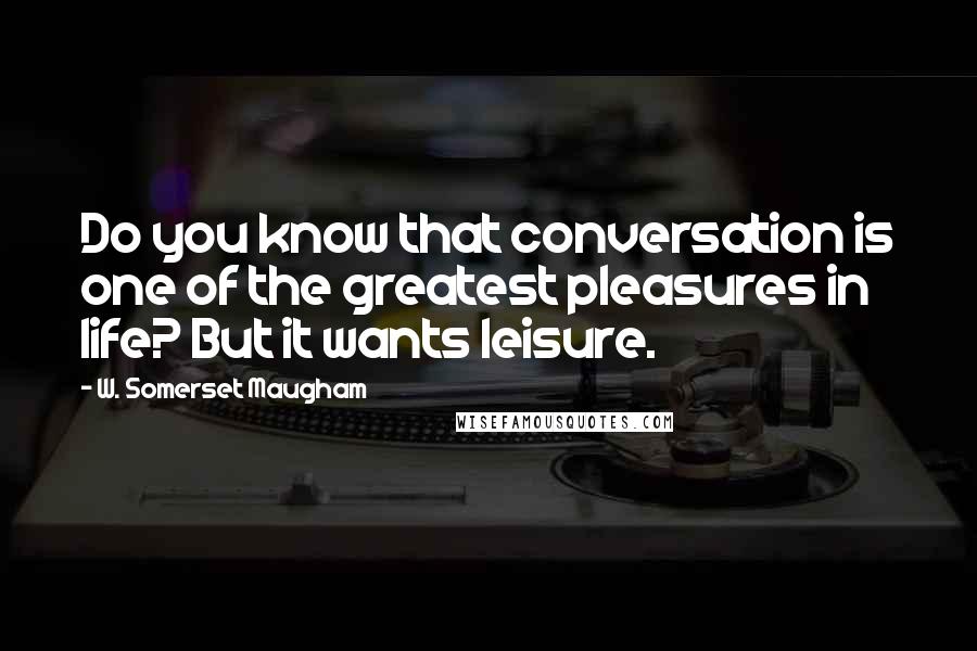 W. Somerset Maugham Quotes: Do you know that conversation is one of the greatest pleasures in life? But it wants leisure.