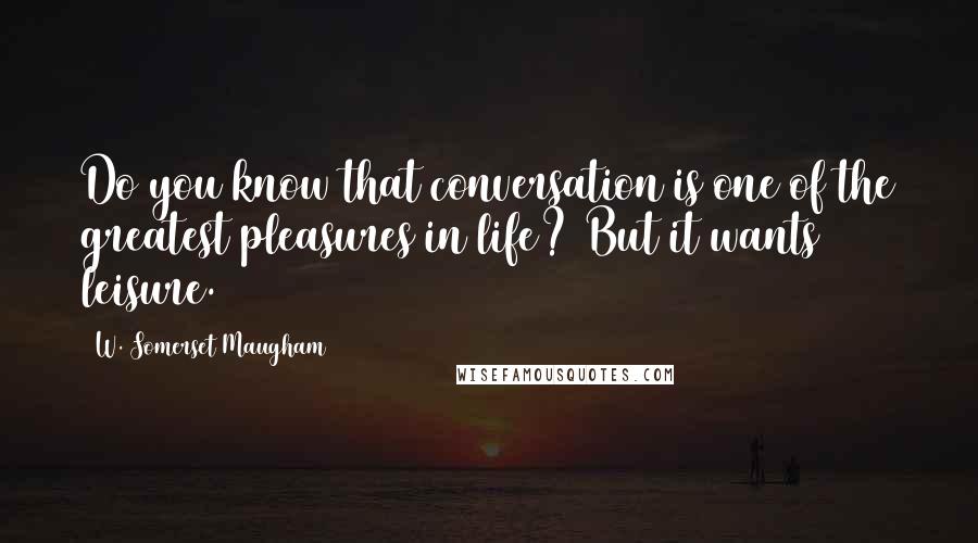 W. Somerset Maugham Quotes: Do you know that conversation is one of the greatest pleasures in life? But it wants leisure.