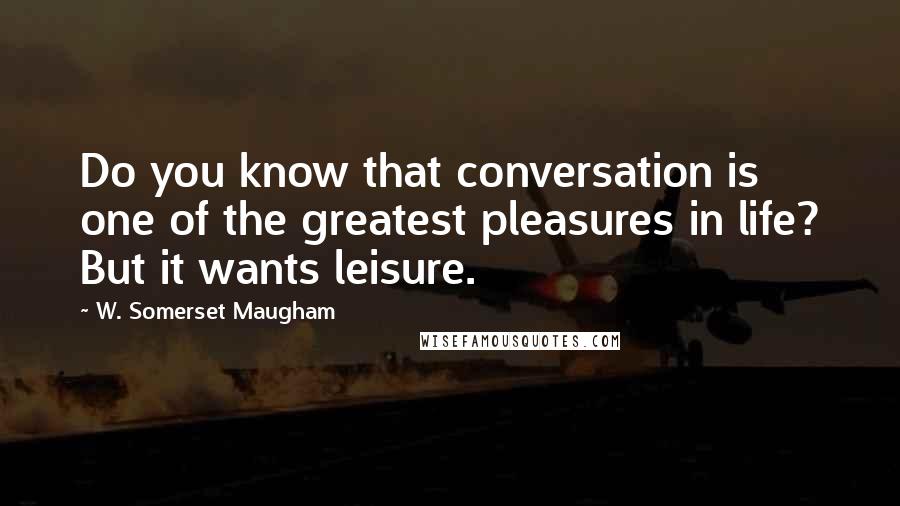 W. Somerset Maugham Quotes: Do you know that conversation is one of the greatest pleasures in life? But it wants leisure.