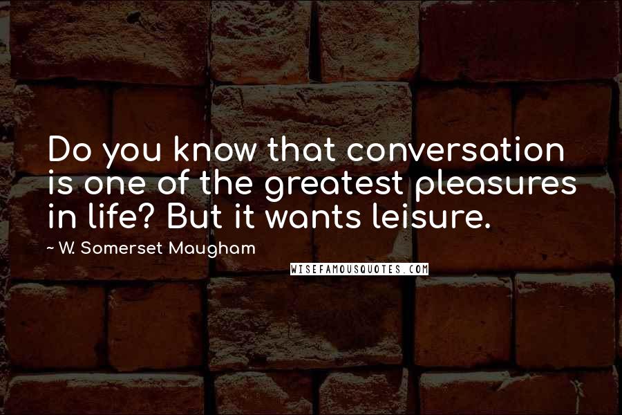 W. Somerset Maugham Quotes: Do you know that conversation is one of the greatest pleasures in life? But it wants leisure.