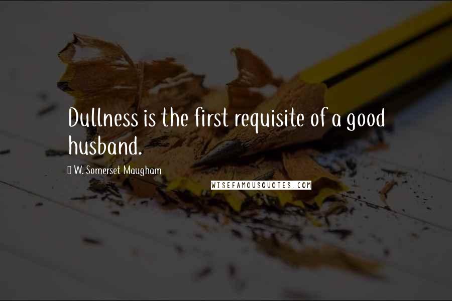 W. Somerset Maugham Quotes: Dullness is the first requisite of a good husband.