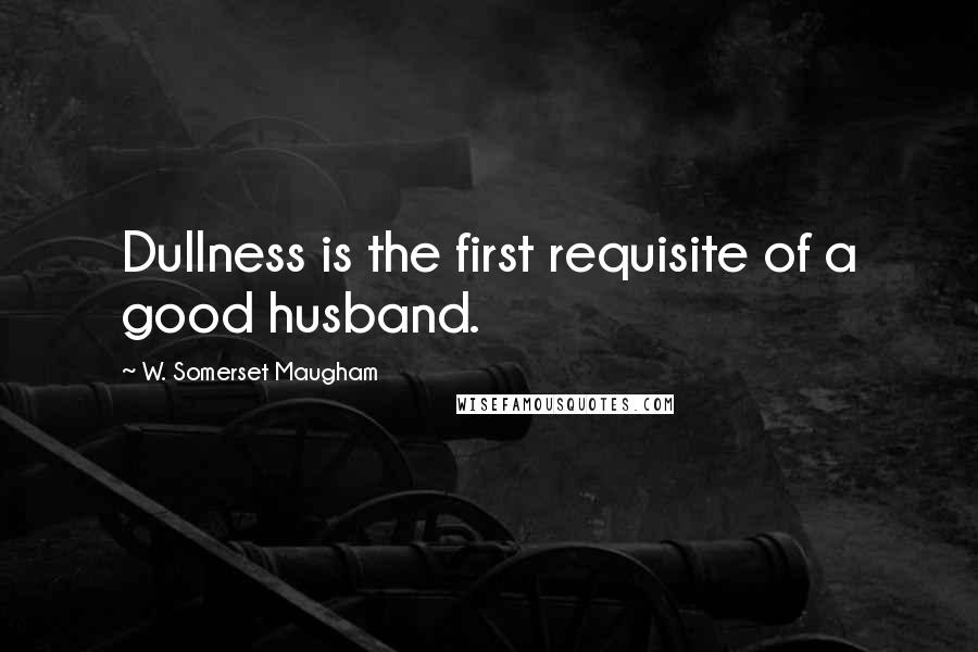 W. Somerset Maugham Quotes: Dullness is the first requisite of a good husband.