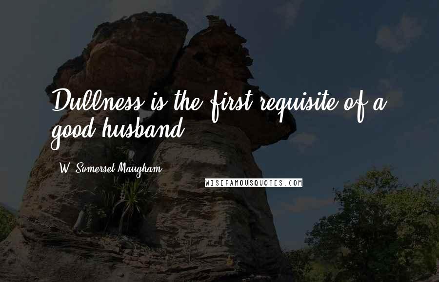 W. Somerset Maugham Quotes: Dullness is the first requisite of a good husband.