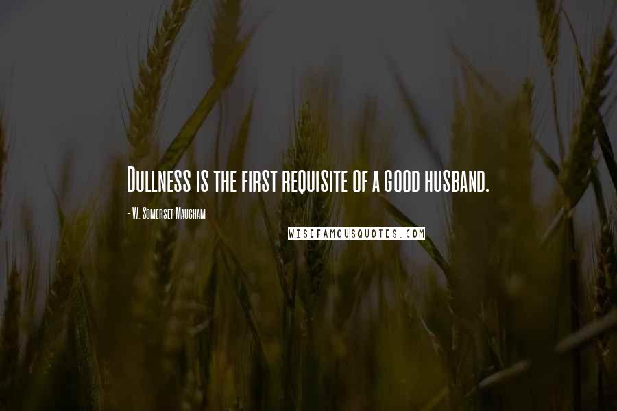 W. Somerset Maugham Quotes: Dullness is the first requisite of a good husband.