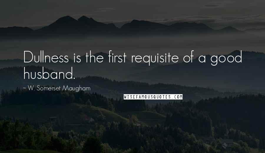 W. Somerset Maugham Quotes: Dullness is the first requisite of a good husband.