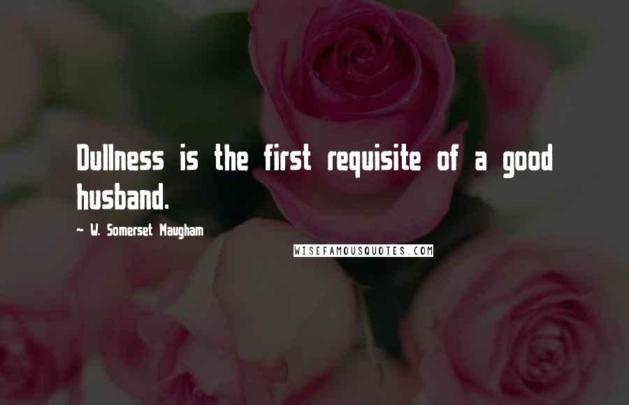 W. Somerset Maugham Quotes: Dullness is the first requisite of a good husband.