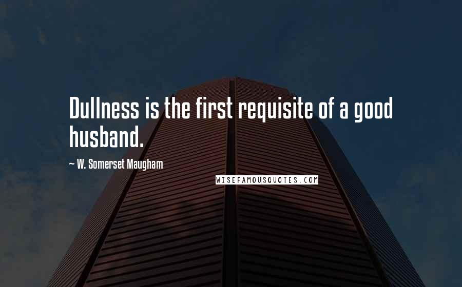 W. Somerset Maugham Quotes: Dullness is the first requisite of a good husband.