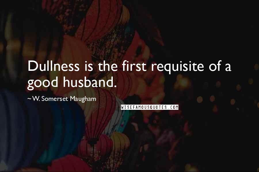 W. Somerset Maugham Quotes: Dullness is the first requisite of a good husband.