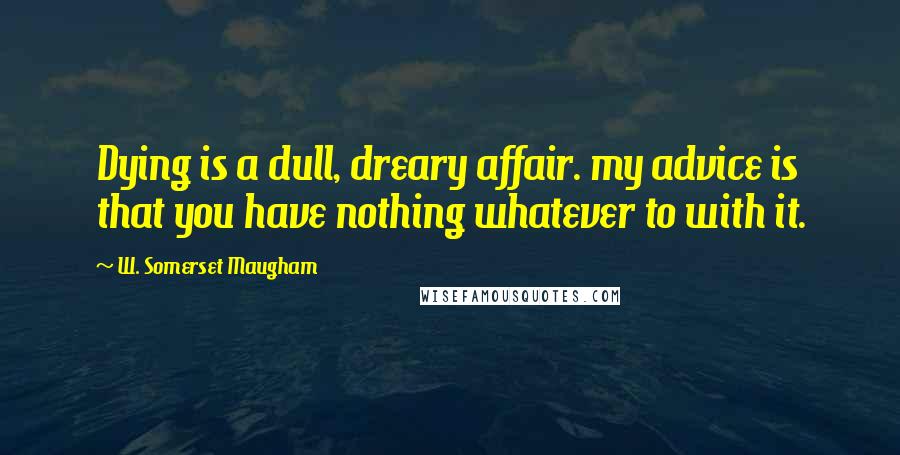 W. Somerset Maugham Quotes: Dying is a dull, dreary affair. my advice is that you have nothing whatever to with it.