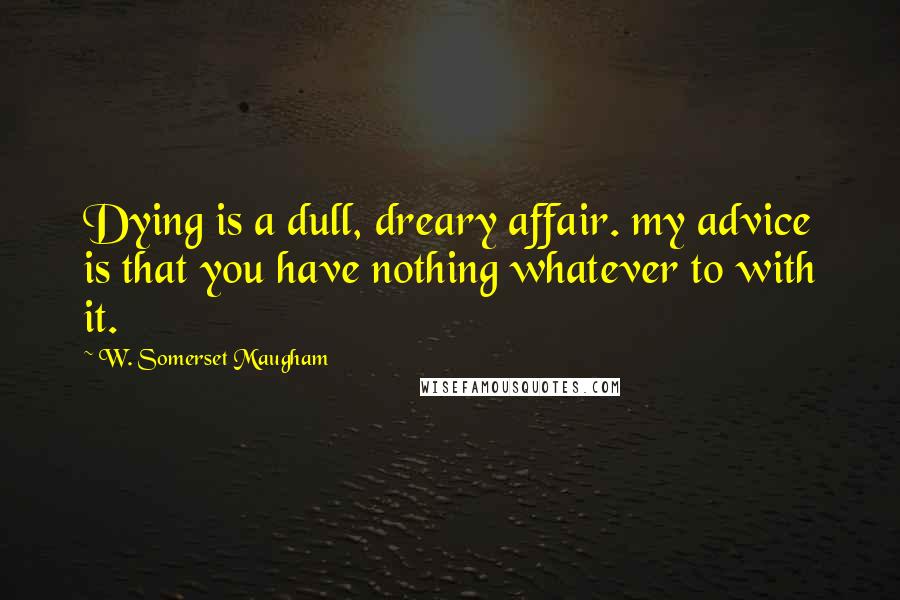 W. Somerset Maugham Quotes: Dying is a dull, dreary affair. my advice is that you have nothing whatever to with it.