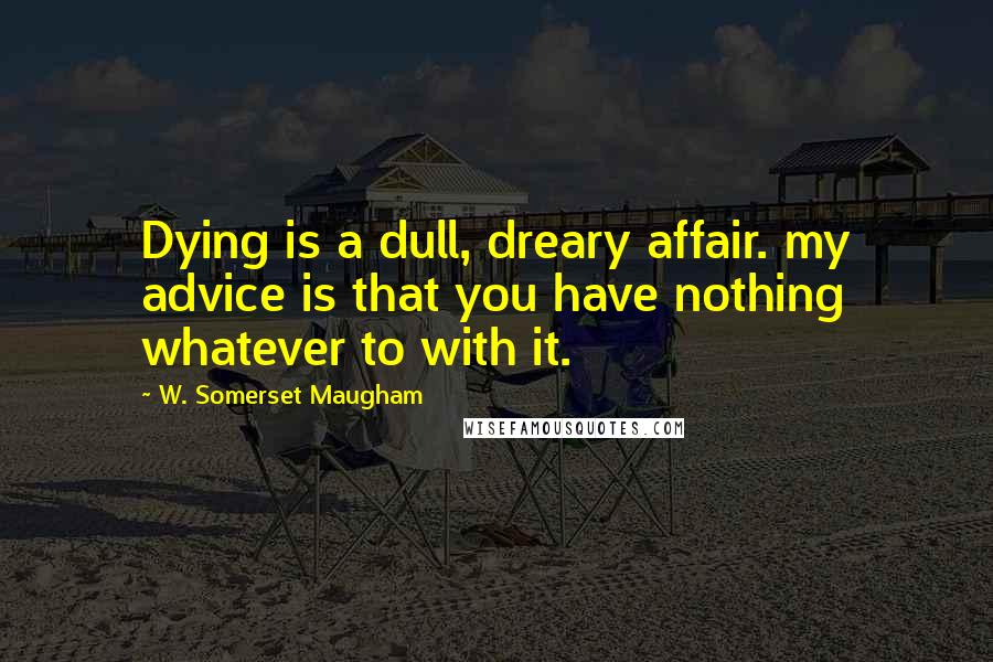 W. Somerset Maugham Quotes: Dying is a dull, dreary affair. my advice is that you have nothing whatever to with it.