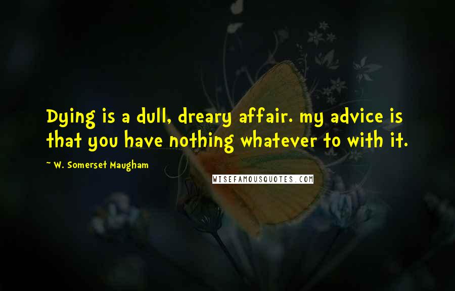 W. Somerset Maugham Quotes: Dying is a dull, dreary affair. my advice is that you have nothing whatever to with it.