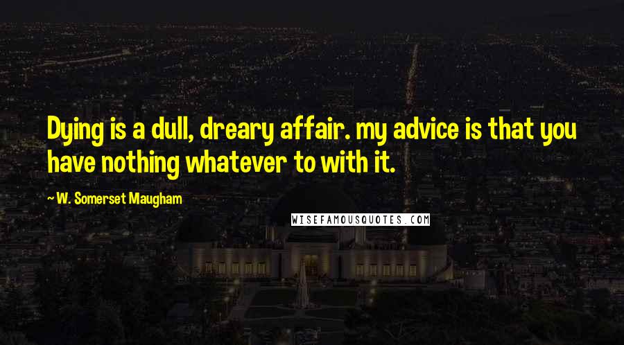 W. Somerset Maugham Quotes: Dying is a dull, dreary affair. my advice is that you have nothing whatever to with it.