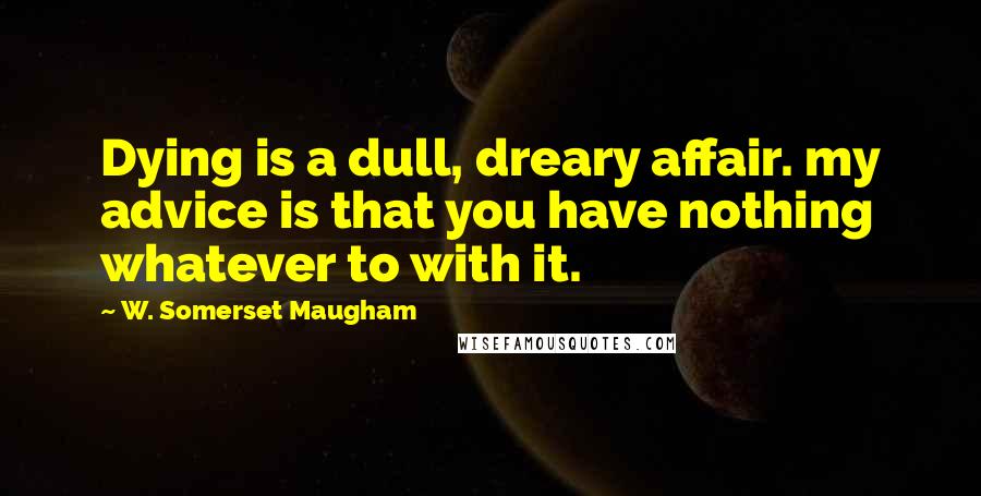 W. Somerset Maugham Quotes: Dying is a dull, dreary affair. my advice is that you have nothing whatever to with it.