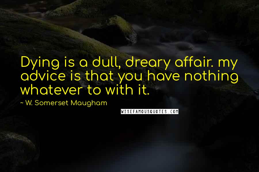 W. Somerset Maugham Quotes: Dying is a dull, dreary affair. my advice is that you have nothing whatever to with it.