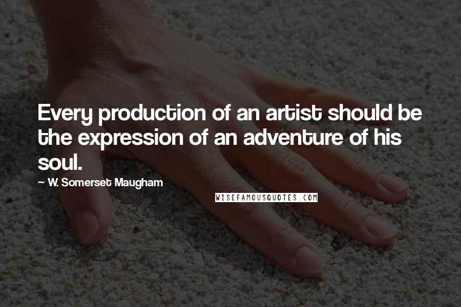 W. Somerset Maugham Quotes: Every production of an artist should be the expression of an adventure of his soul.