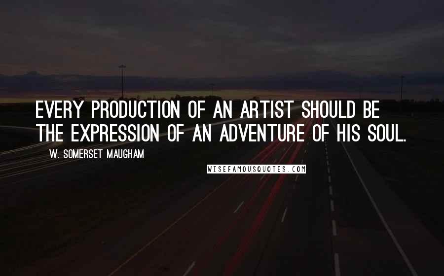 W. Somerset Maugham Quotes: Every production of an artist should be the expression of an adventure of his soul.