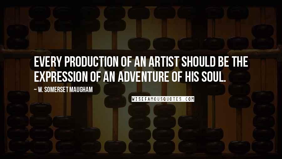 W. Somerset Maugham Quotes: Every production of an artist should be the expression of an adventure of his soul.