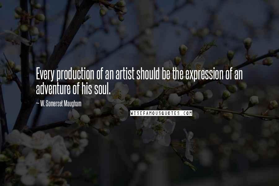 W. Somerset Maugham Quotes: Every production of an artist should be the expression of an adventure of his soul.