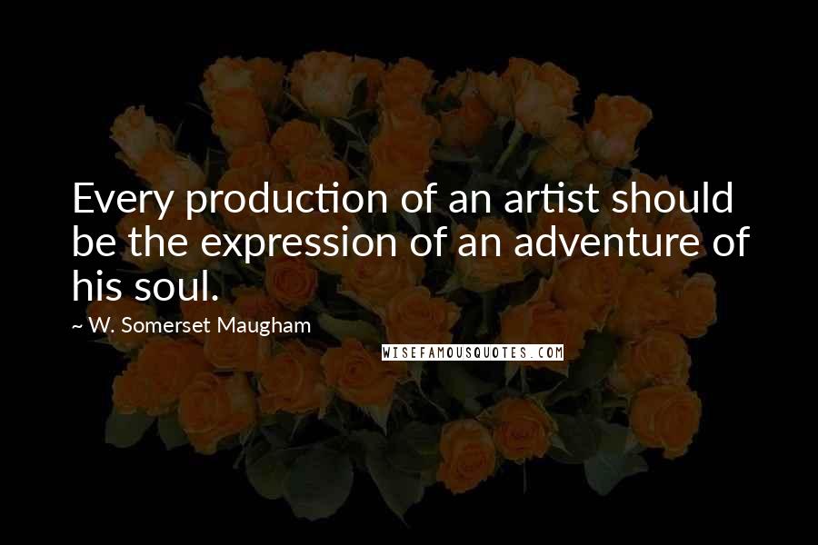 W. Somerset Maugham Quotes: Every production of an artist should be the expression of an adventure of his soul.