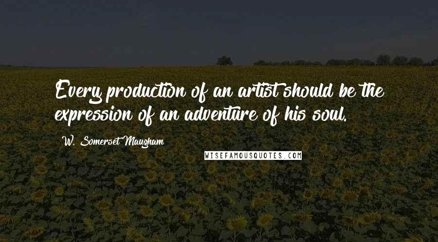 W. Somerset Maugham Quotes: Every production of an artist should be the expression of an adventure of his soul.