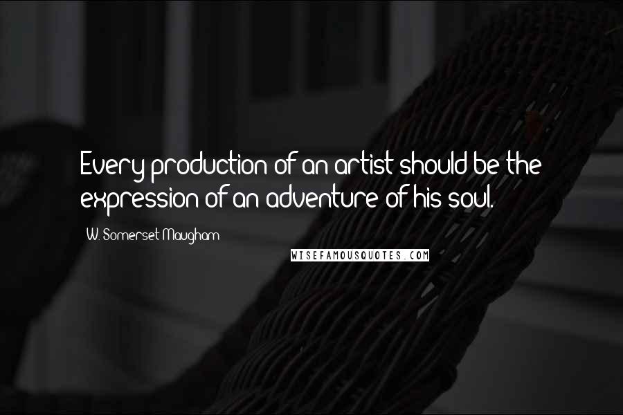 W. Somerset Maugham Quotes: Every production of an artist should be the expression of an adventure of his soul.