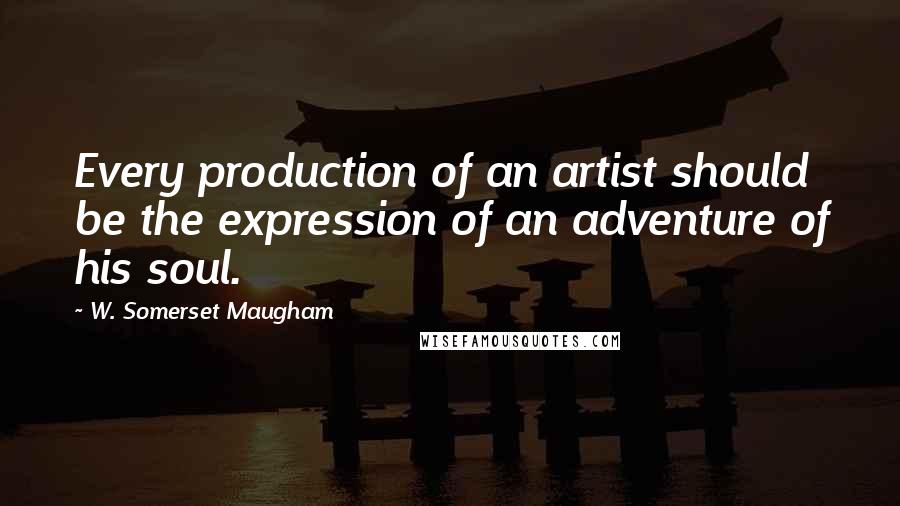 W. Somerset Maugham Quotes: Every production of an artist should be the expression of an adventure of his soul.