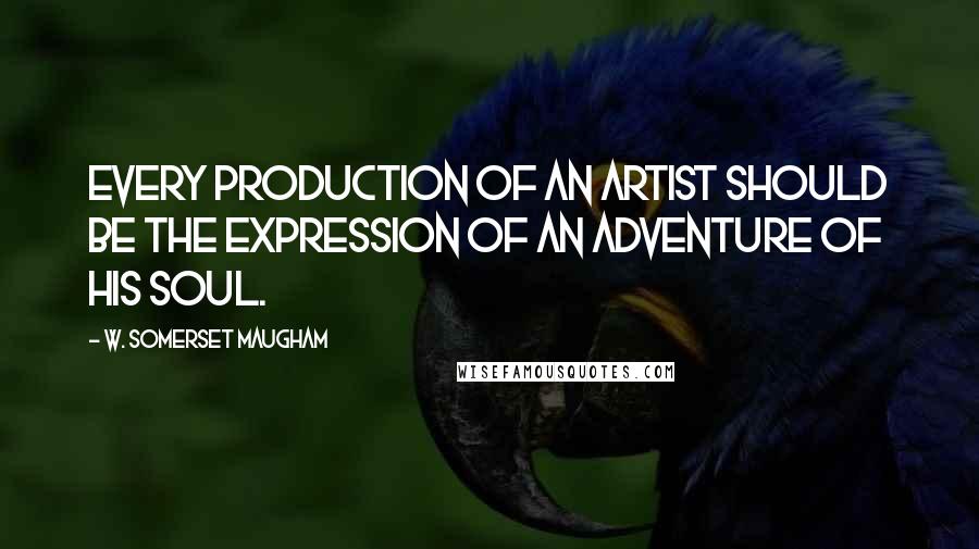 W. Somerset Maugham Quotes: Every production of an artist should be the expression of an adventure of his soul.