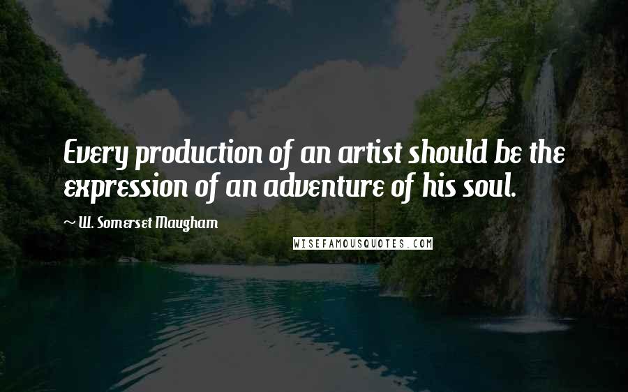 W. Somerset Maugham Quotes: Every production of an artist should be the expression of an adventure of his soul.