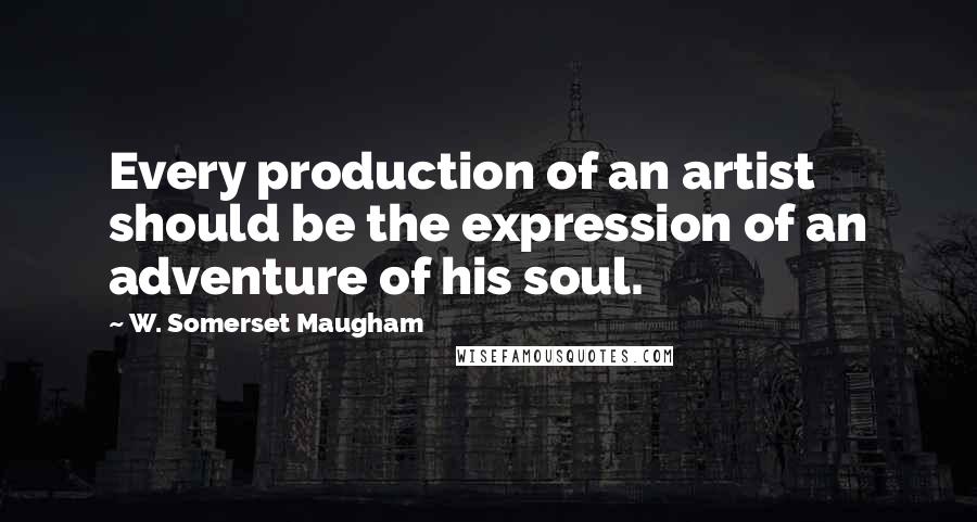 W. Somerset Maugham Quotes: Every production of an artist should be the expression of an adventure of his soul.